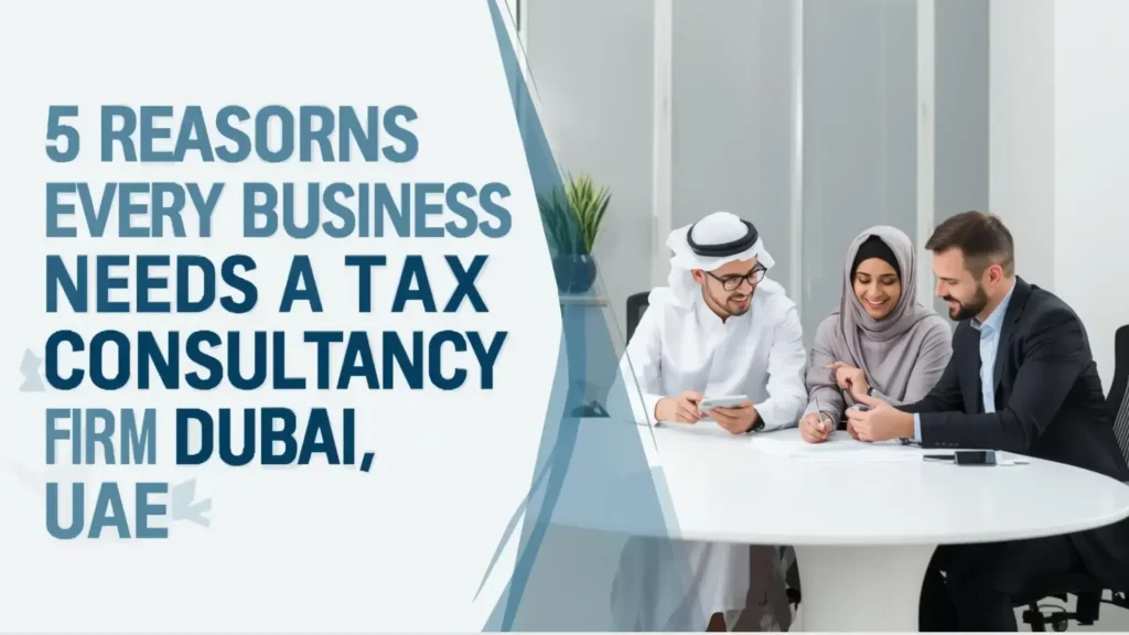 5 Reasons Every Business Needs a Tax Consultancy Firm in Dubai, UAE